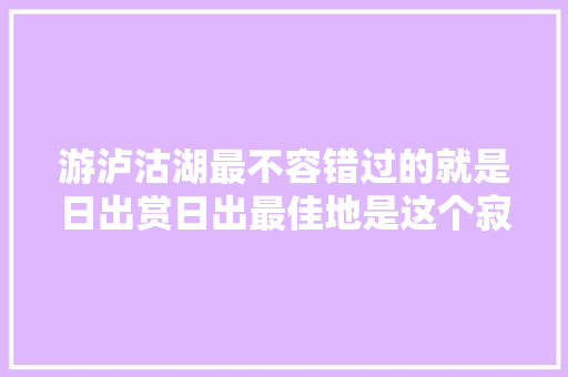 游泸沽湖最不容错过的就是日出赏日出最佳地是这个寂静小村