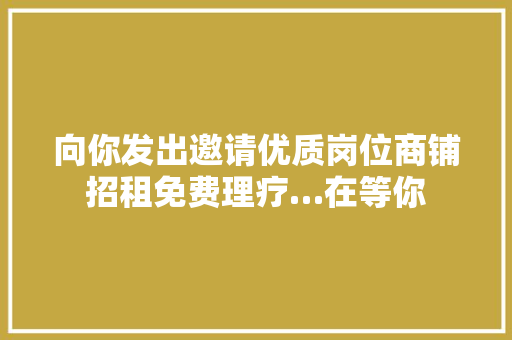 向你发出邀请优质岗位商铺招租免费理疗…在等你