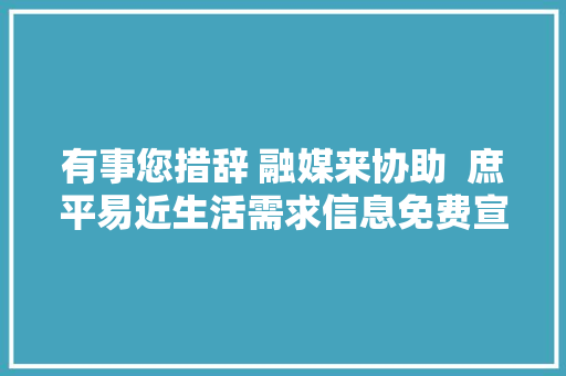 有事您措辞 融媒来协助  庶平易近生活需求信息免费宣告第三十二期