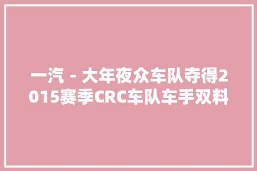 一汽－大年夜众车队夺得2015赛季CRC车队车手双料冠军