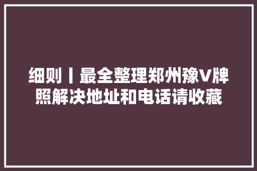 细则丨最全整理郑州豫V牌照解决地址和电话请收藏