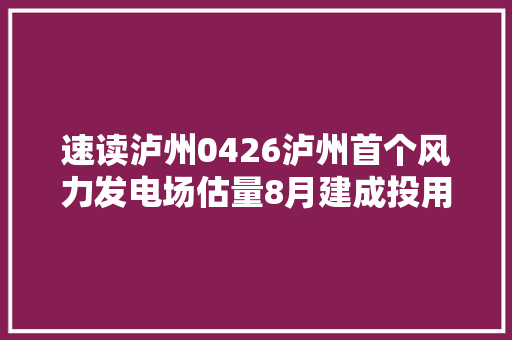 速读泸州0426泸州首个风力发电场估量8月建成投用
