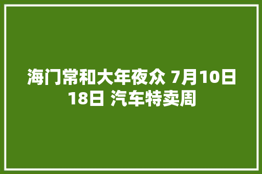 海门常和大年夜众 7月10日18日 汽车特卖周