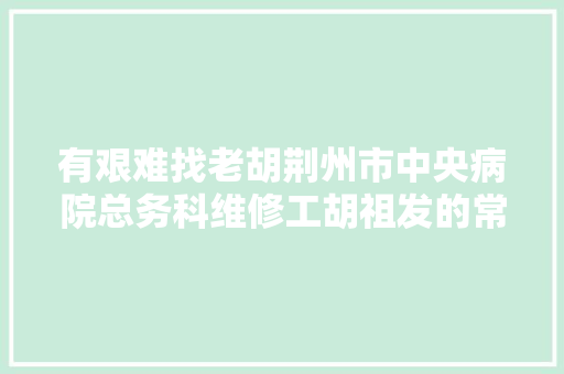 有艰难找老胡荆州市中央病院总务科维修工胡祖发的常人微光
