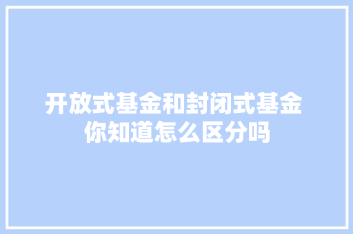 开放式基金和封闭式基金 你知道怎么区分吗