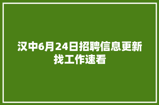 汉中6月24日招聘信息更新找工作速看