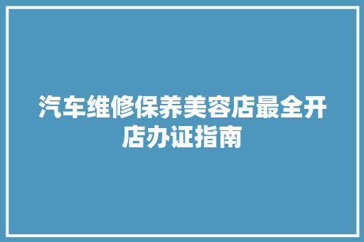 汽车维修保养美容店最全开店办证指南