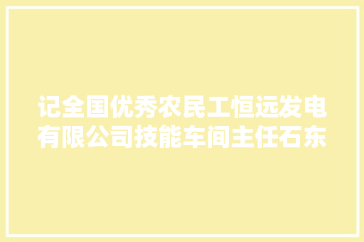 记全国优秀农民工恒远发电有限公司技能车间主任石东飞