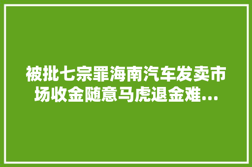 被批七宗罪海南汽车发卖市场收金随意马虎退金难…