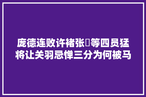 庞德连败许褚张郃等四员猛将让关羽忌惮三分为何被马超舍弃