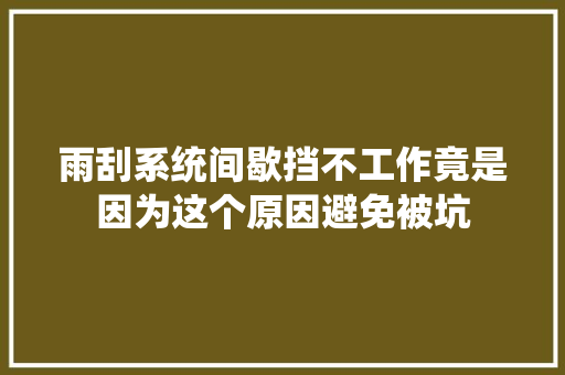 雨刮系统间歇挡不工作竟是因为这个原因避免被坑