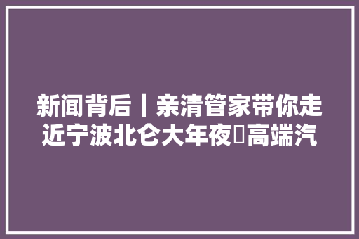 新闻背后｜亲清管家带你走近宁波北仑大年夜碶高端汽配模具园区