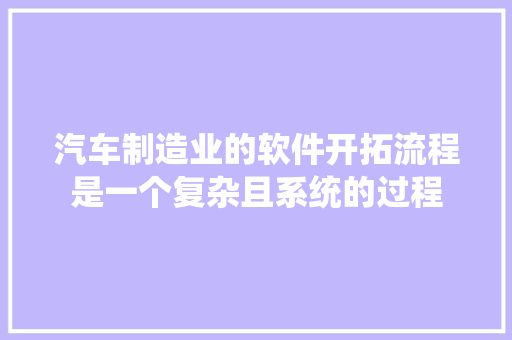 汽车制造业的软件开拓流程是一个复杂且系统的过程
