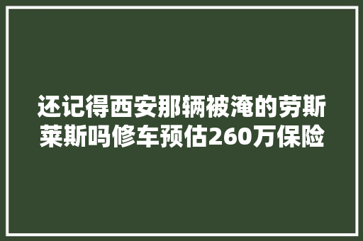 还记得西安那辆被淹的劳斯莱斯吗修车预估260万保险公司迟迟不赔付