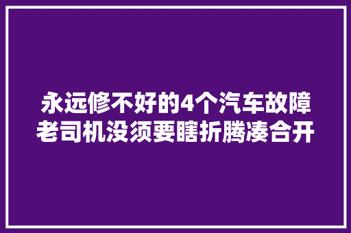 永远修不好的4个汽车故障老司机没须要瞎折腾凑合开吧