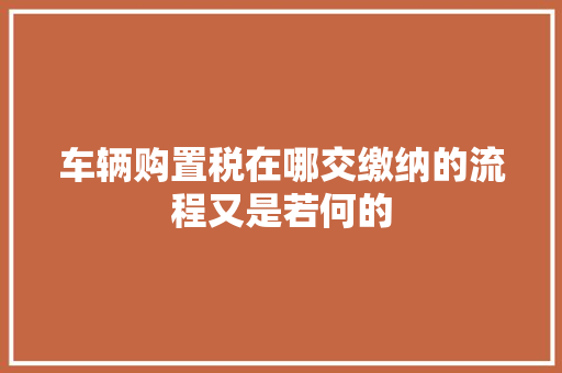 车辆购置税在哪交缴纳的流程又是若何的