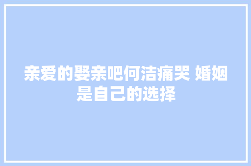 亲爱的娶亲吧何洁痛哭 婚姻是自己的选择 休闲娱乐