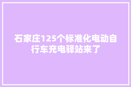 石家庄125个标准化电动自行车充电驿站来了