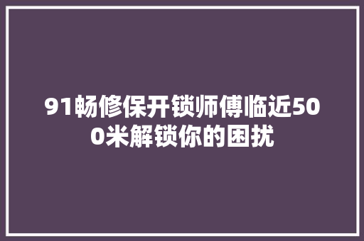 91畅修保开锁师傅临近500米解锁你的困扰