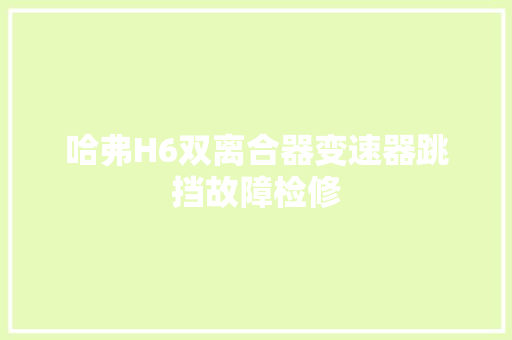 哈弗H6双离合器变速器跳挡故障检修