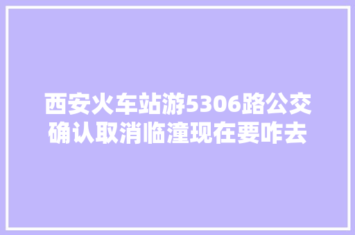 西安火车站游5306路公交确认取消临潼现在要咋去