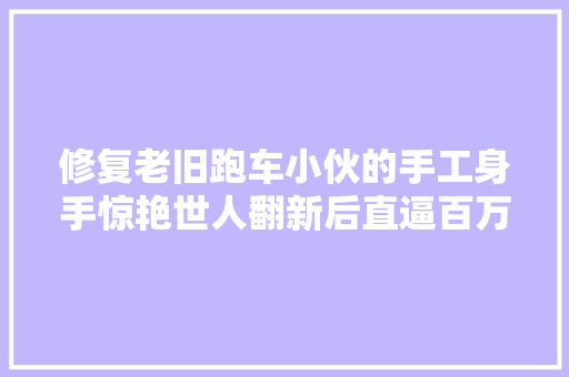 修复老旧跑车小伙的手工身手惊艳世人翻新后直逼百万豪车
