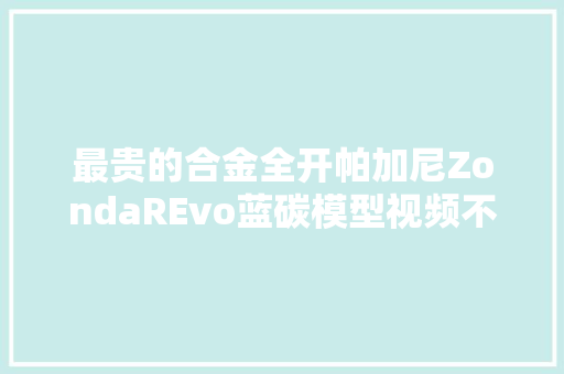 最贵的合金全开帕加尼ZondaREvo蓝碳模型视频不雅赏