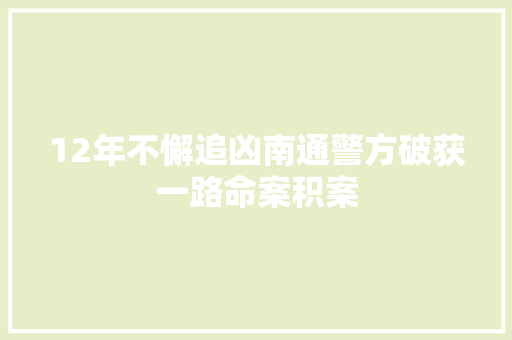 12年不懈追凶南通警方破获一路命案积案