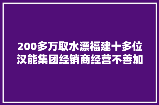 200多万取水漂福建十多位汉能集团经销商经营不善加盟担保金退款难