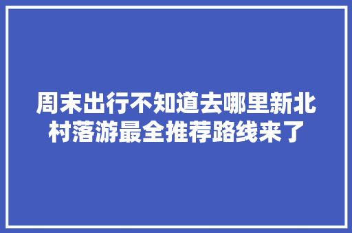 周末出行不知道去哪里新北村落游最全推荐路线来了