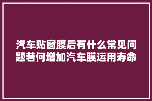 汽车贴窗膜后有什么常见问题若何增加汽车膜运用寿命的常识