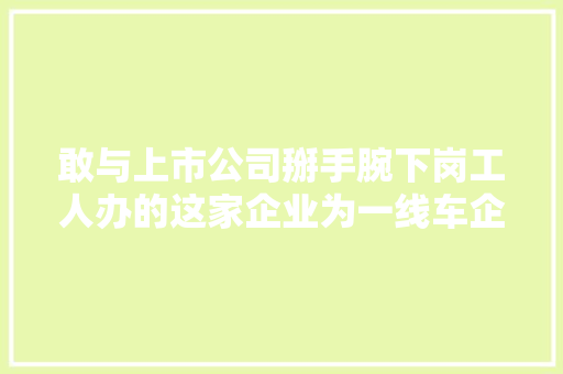 敢与上市公司掰手腕下岗工人办的这家企业为一线车企供货