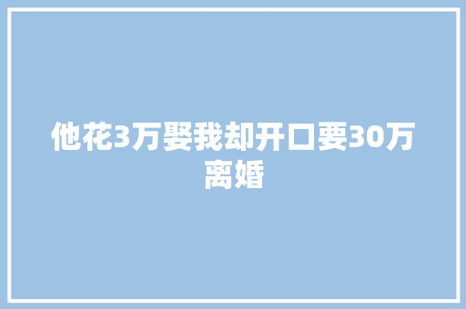 他花3万娶我却开口要30万离婚