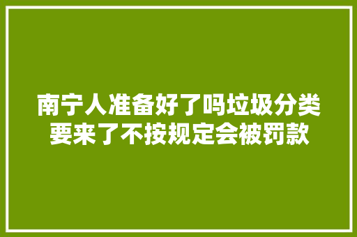 南宁人准备好了吗垃圾分类要来了不按规定会被罚款