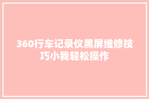 360行车记录仪黑屏维修技巧小我轻松操作