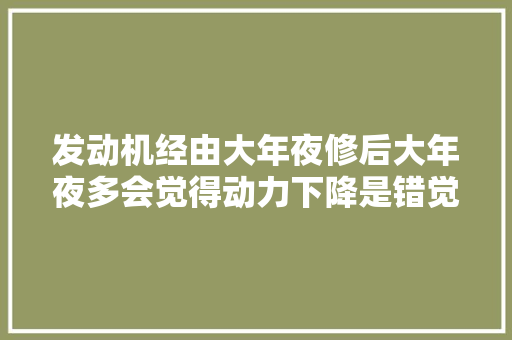 发动机经由大年夜修后大年夜多会觉得动力下降是错觉吗