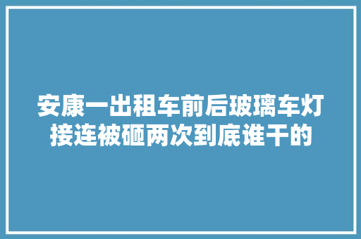 安康一出租车前后玻璃车灯接连被砸两次到底谁干的