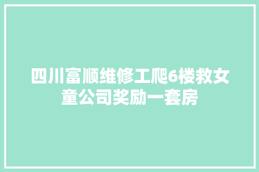 四川富顺维修工爬6楼救女童公司奖励一套房