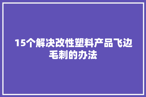 15个解决改性塑料产品飞边毛刺的办法