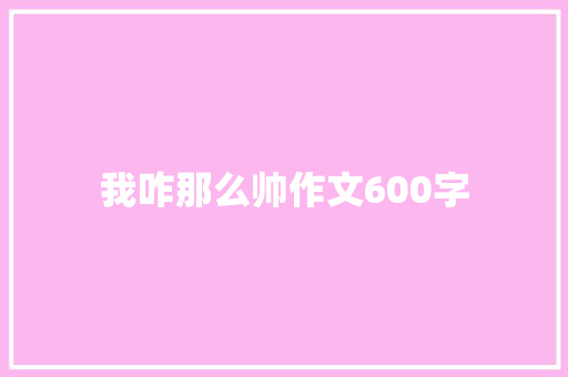我咋那么帅作文600字 知识百科