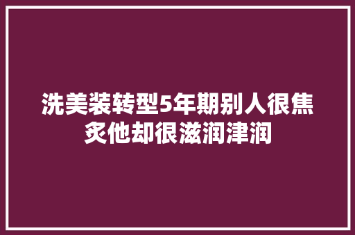 洗美装转型5年期别人很焦炙他却很滋润津润