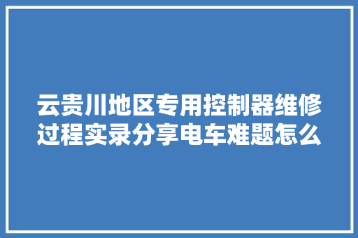 云贵川地区专用控制器维修过程实录分享电车难题怎么解决