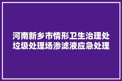 河南新乡市情形卫生治理处垃圾处理场渗滤液应急处理项目公开招标通知书记