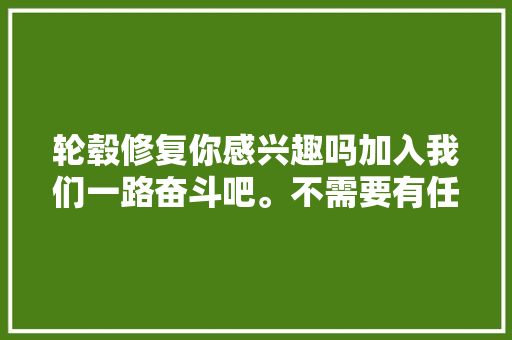 轮毂修复你感兴趣吗加入我们一路奋斗吧。不需要有任何经