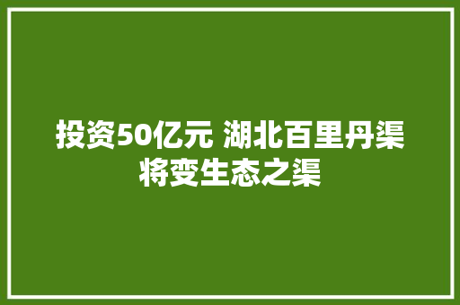 投资50亿元 湖北百里丹渠将变生态之渠