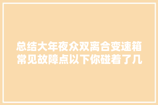 总结大年夜众双离合变速箱常见故障点以下你碰着了几条