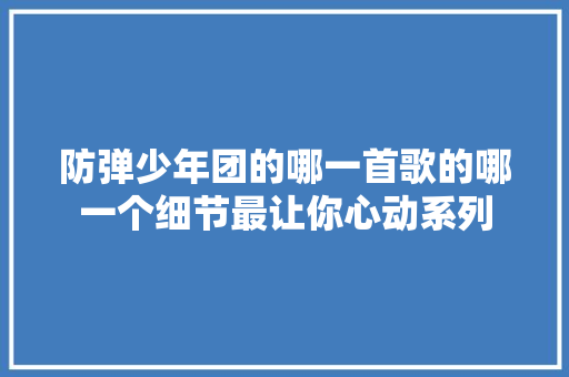 防弹少年团的哪一首歌的哪一个细节最让你心动系列