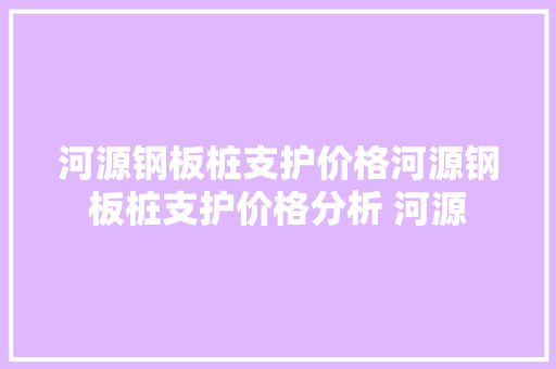 河源钢板桩支护价格河源钢板桩支护价格分析 河源