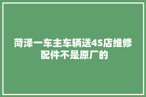 菏泽一车主车辆送4S店维修 配件不是原厂的