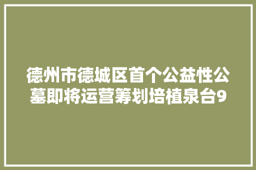 德州市德城区首个公益性公墓即将运营筹划培植泉台9041个